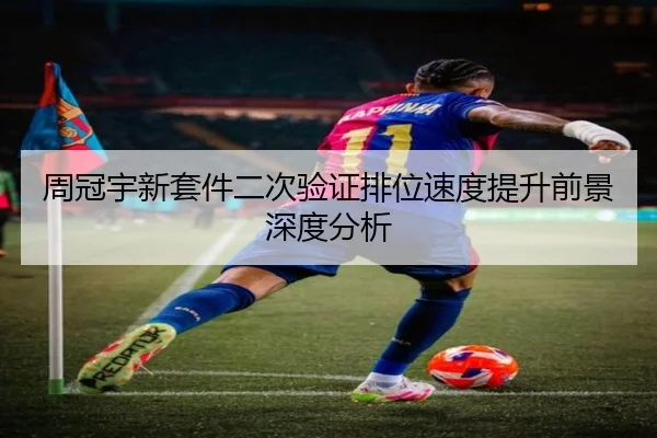 周冠宇新套件二次验证排位速度提升前景深度分析（kaiyun）